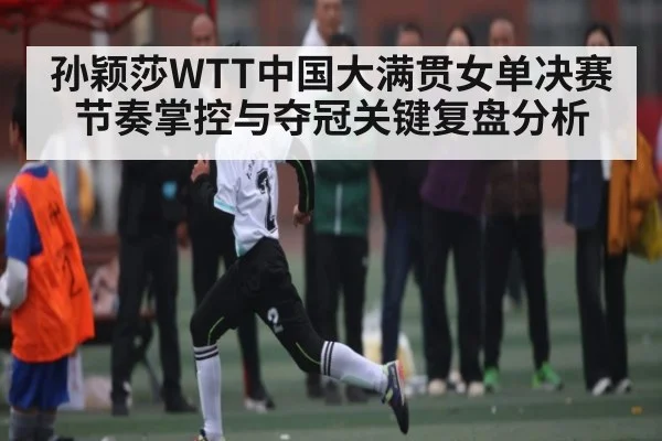 孙颖莎WTT中国大满贯女单决赛节奏掌控与夺冠关键复盘分析