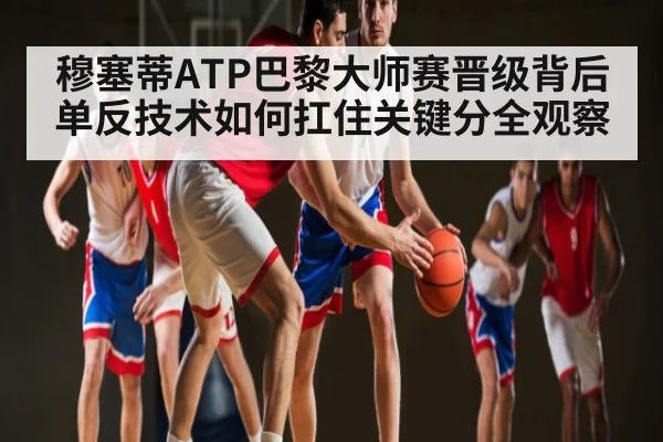 穆塞蒂ATP巴黎大师赛晋级背后单反技术如何扛住关键分全观察